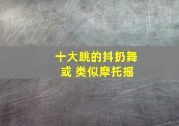 十大跳的抖扔舞 或 类似摩托摇